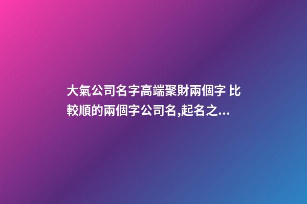 大氣公司名字高端聚財兩個字 比較順的兩個字公司名,起名之家